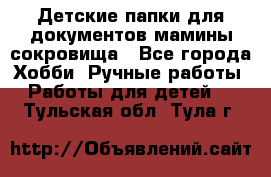 Детские папки для документов,мамины сокровища - Все города Хобби. Ручные работы » Работы для детей   . Тульская обл.,Тула г.